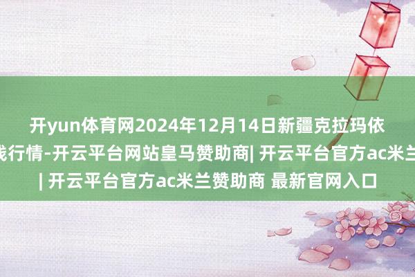 开yun体育网2024年12月14日新疆克拉玛依农副产物批发市集价钱行情-开云平台网站皇马赞助商| 开云平台官方ac米兰赞助商 最新官网入口