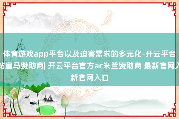 体育游戏app平台以及迫害需求的多元化-开云平台网站皇马赞助商| 开云平台官方ac米兰赞助商 最新官网入口