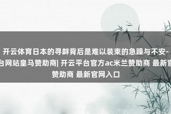 开云体育日本的寻衅背后是难以装束的急躁与不安-开云平台网站皇马赞助商| 开云平台官方ac米兰赞助商 最新官网入口