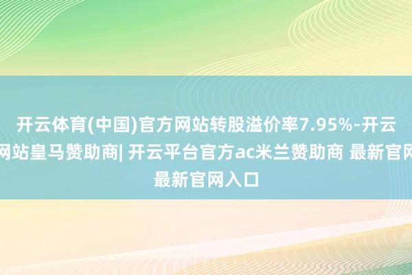 开云体育(中国)官方网站转股溢价率7.95%-开云平台网站皇马赞助商| 开云平台官方ac米兰赞助商 最新官网入口