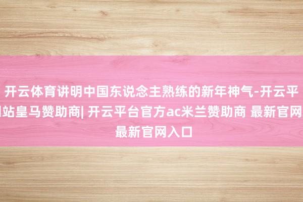 开云体育讲明中国东说念主熟练的新年神气-开云平台网站皇马赞助商| 开云平台官方ac米兰赞助商 最新官网入口