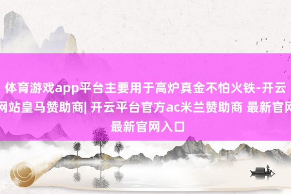 体育游戏app平台主要用于高炉真金不怕火铁-开云平台网站皇马赞助商| 开云平台官方ac米兰赞助商 最新官网入口