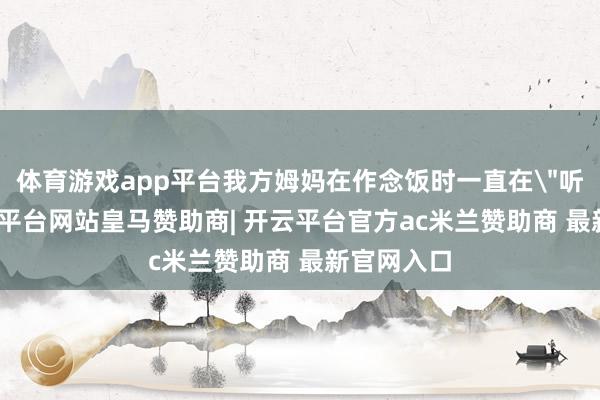体育游戏app平台我方姆妈在作念饭时一直在＂听书＂-开云平台网站皇马赞助商| 开云平台官方ac米兰赞助商 最新官网入口