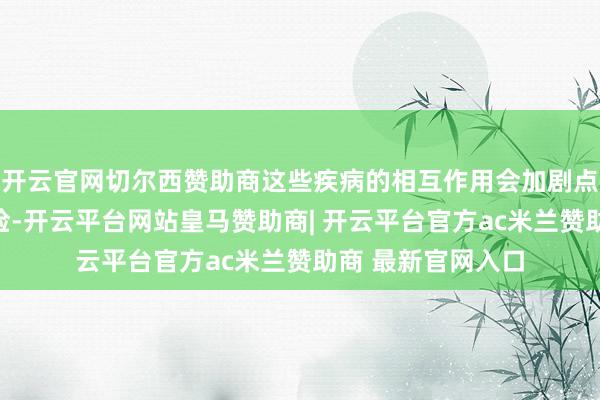 开云官网切尔西赞助商这些疾病的相互作用会加剧点脑血管疾病的风险-开云平台网站皇马赞助商| 开云平台官方ac米兰赞助商 最新官网入口