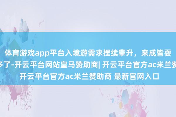 体育游戏app平台入境游需求捏续攀升，来成皆耍的国际旅客越来越多了-开云平台网站皇马赞助商| 开云平台官方ac米兰赞助商 最新官网入口