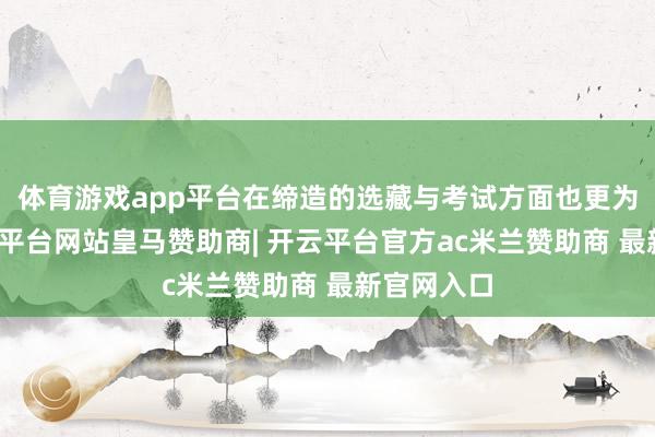 体育游戏app平台在缔造的选藏与考试方面也更为便利-开云平台网站皇马赞助商| 开云平台官方ac米兰赞助商 最新官网入口