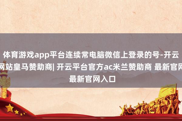 体育游戏app平台连续常电脑微信上登录的号-开云平台网站皇马赞助商| 开云平台官方ac米兰赞助商 最新官网入口