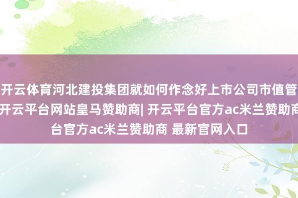 开云体育河北建投集团就如何作念好上市公司市值管束作典型发言-开云平台网站皇马赞助商| 开云平台官方ac米兰赞助商 最新官网入口