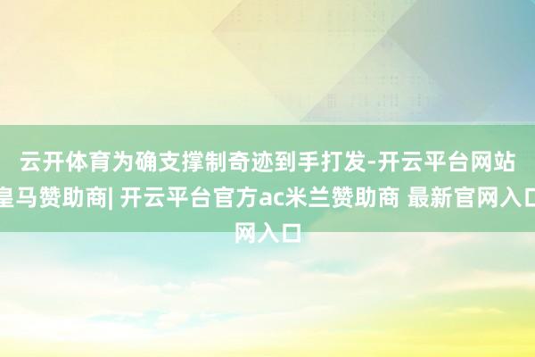 云开体育　　为确支撑制奇迹到手打发-开云平台网站皇马赞助商| 开云平台官方ac米兰赞助商 最新官网入口
