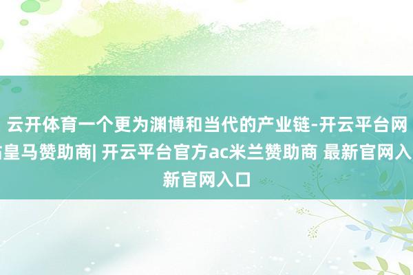 云开体育一个更为渊博和当代的产业链-开云平台网站皇马赞助商| 开云平台官方ac米兰赞助商 最新官网入口