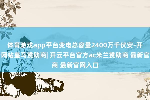 体育游戏app平台变电总容量2400万千伏安-开云平台网站皇马赞助商| 开云平台官方ac米兰赞助商 最新官网入口