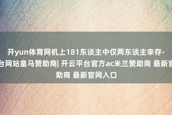 开yun体育网机上181东谈主中仅两东谈主幸存-开云平台网站皇马赞助商| 开云平台官方ac米兰赞助商 最新官网入口