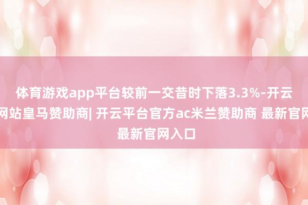 体育游戏app平台较前一交昔时下落3.3%-开云平台网站皇马赞助商| 开云平台官方ac米兰赞助商 最新官网入口