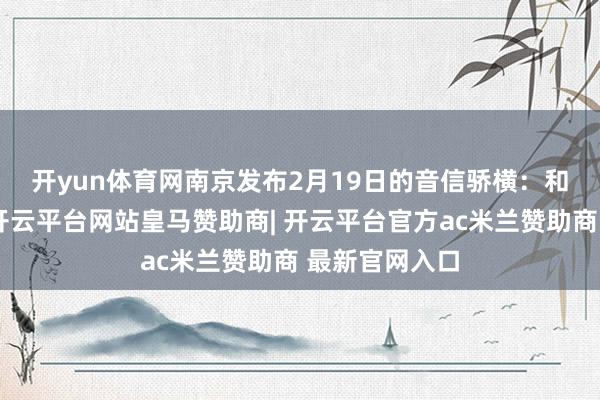 开yun体育网　　南京发布2月19日的音信骄横：和前几天比拟-开云平台网站皇马赞助商| 开云平台官方ac米兰赞助商 最新官网入口