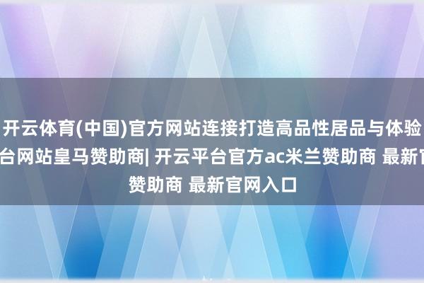 开云体育(中国)官方网站连接打造高品性居品与体验-开云平台网站皇马赞助商| 开云平台官方ac米兰赞助商 最新官网入口