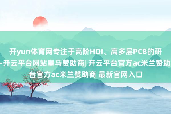 开yun体育网专注于高阶HDI、高多层PCB的研发、分娩和销售-开云平台网站皇马赞助商| 开云平台官方ac米兰赞助商 最新官网入口