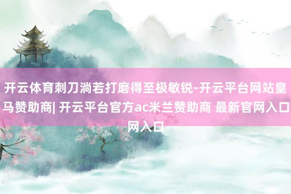 开云体育刺刀淌若打磨得至极敏锐-开云平台网站皇马赞助商| 开云平台官方ac米兰赞助商 最新官网入口