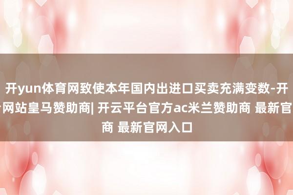开yun体育网致使本年国内出进口买卖充满变数-开云平台网站皇马赞助商| 开云平台官方ac米兰赞助商 最新官网入口
