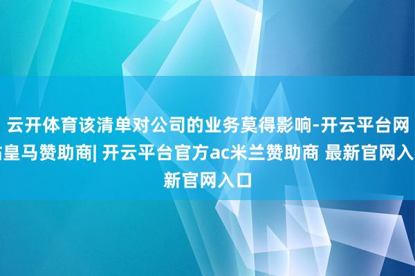 云开体育该清单对公司的业务莫得影响-开云平台网站皇马赞助商| 开云平台官方ac米兰赞助商 最新官网入口