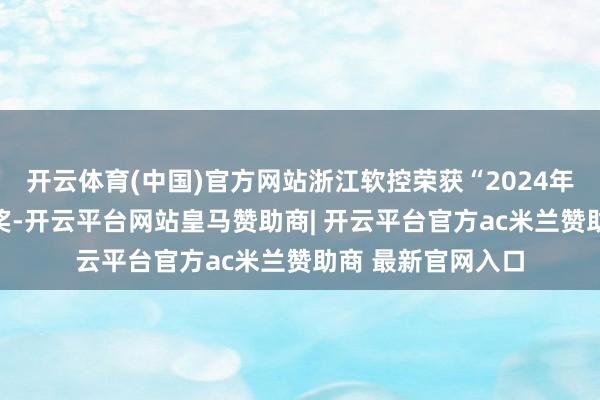 开云体育(中国)官方网站浙江软控荣获“2024年度优秀供应商” 奖-开云平台网站皇马赞助商| 开云平台官方ac米兰赞助商 最新官网入口