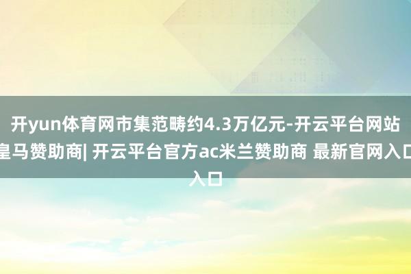 开yun体育网市集范畴约4.3万亿元-开云平台网站皇马赞助商| 开云平台官方ac米兰赞助商 最新官网入口