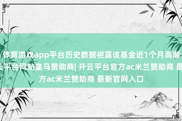 体育游戏app平台历史数据袒露该基金近1个月高潮0.94%-开云平台网站皇马赞助商| 开云平台官方ac米兰赞助商 最新官网入口