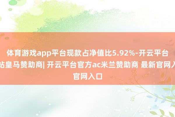 体育游戏app平台现款占净值比5.92%-开云平台网站皇马赞助商| 开云平台官方ac米兰赞助商 最新官网入口