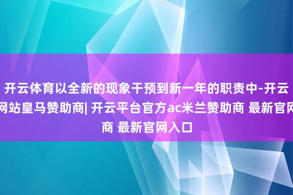 开云体育以全新的现象干预到新一年的职责中-开云平台网站皇马赞助商| 开云平台官方ac米兰赞助商 最新官网入口