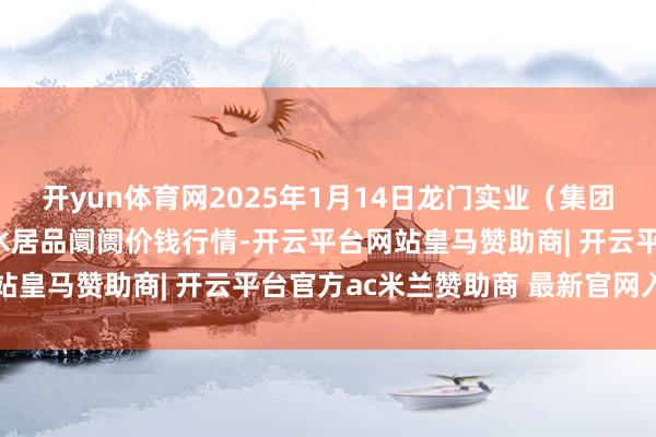 开yun体育网2025年1月14日龙门实业（集团）有限公司西三街农副水居品阛阓价钱行情-开云平台网站皇马赞助商| 开云平台官方ac米兰赞助商 最新官网入口