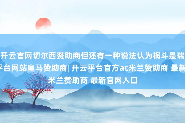 开云官网切尔西赞助商但还有一种说法认为祸斗是瑞兽-开云平台网站皇马赞助商| 开云平台官方ac米兰赞助商 最新官网入口