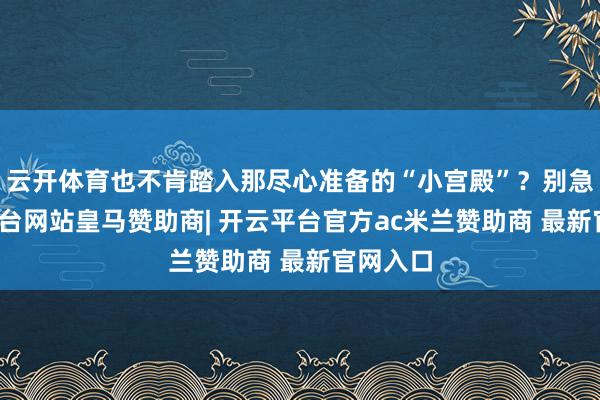 云开体育也不肯踏入那尽心准备的“小宫殿”？别急-开云平台网站皇马赞助商| 开云平台官方ac米兰赞助商 最新官网入口