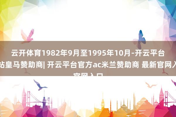 云开体育1982年9月至1995年10月-开云平台网站皇马赞助商| 开云平台官方ac米兰赞助商 最新官网入口