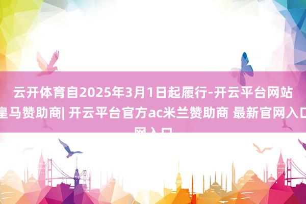 云开体育自2025年3月1日起履行-开云平台网站皇马赞助商| 开云平台官方ac米兰赞助商 最新官网入口