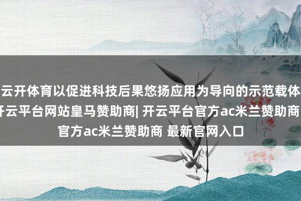 云开体育以促进科技后果悠扬应用为导向的示范载体正加快布局-开云平台网站皇马赞助商| 开云平台官方ac米兰赞助商 最新官网入口