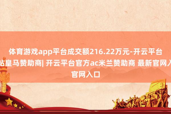 体育游戏app平台成交额216.22万元-开云平台网站皇马赞助商| 开云平台官方ac米兰赞助商 最新官网入口
