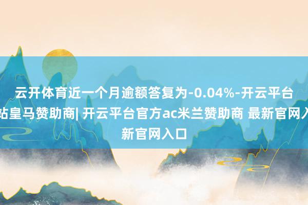 云开体育近一个月逾额答复为-0.04%-开云平台网站皇马赞助商| 开云平台官方ac米兰赞助商 最新官网入口