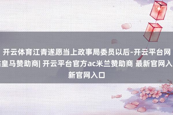 开云体育江青遂愿当上政事局委员以后-开云平台网站皇马赞助商| 开云平台官方ac米兰赞助商 最新官网入口