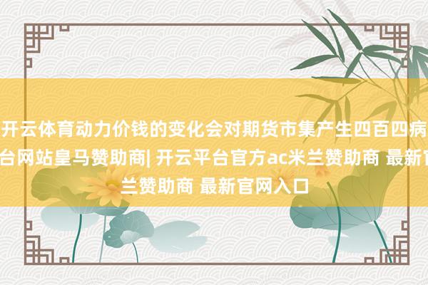 开云体育动力价钱的变化会对期货市集产生四百四病-开云平台网站皇马赞助商| 开云平台官方ac米兰赞助商 最新官网入口