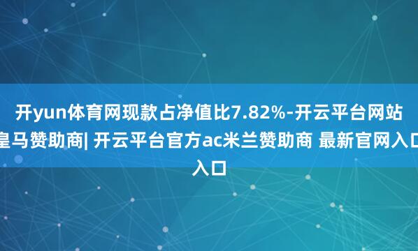 开yun体育网现款占净值比7.82%-开云平台网站皇马赞助商| 开云平台官方ac米兰赞助商 最新官网入口