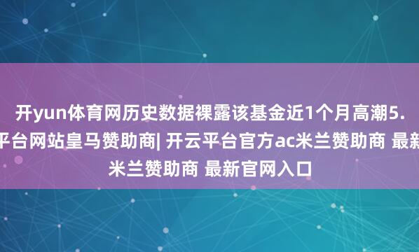 开yun体育网历史数据裸露该基金近1个月高潮5.5%-开云平台网站皇马赞助商| 开云平台官方ac米兰赞助商 最新官网入口
