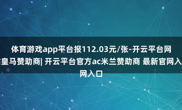 体育游戏app平台报112.03元/张-开云平台网站皇马赞助商| 开云平台官方ac米兰赞助商 最新官网入口