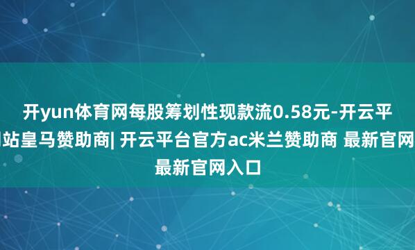 开yun体育网每股筹划性现款流0.58元-开云平台网站皇马赞助商| 开云平台官方ac米兰赞助商 最新官网入口