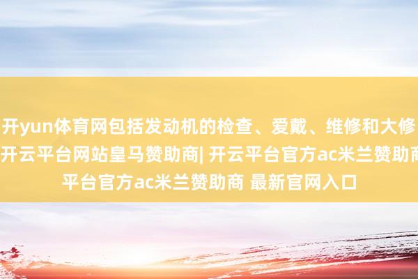 开yun体育网包括发动机的检查、爱戴、维修和大修(MRO)等功绩-开云平台网站皇马赞助商| 开云平台官方ac米兰赞助商 最新官网入口