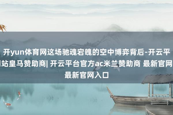 开yun体育网这场驰魂宕魄的空中博弈背后-开云平台网站皇马赞助商| 开云平台官方ac米兰赞助商 最新官网入口