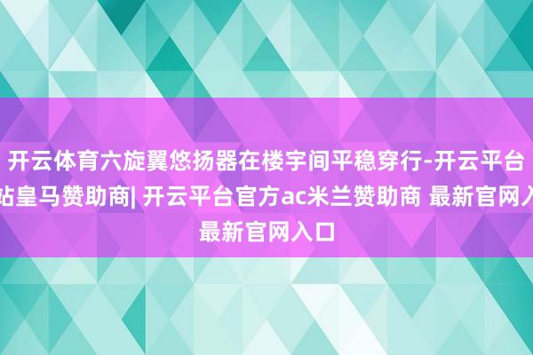 开云体育六旋翼悠扬器在楼宇间平稳穿行-开云平台网站皇马赞助商| 开云平台官方ac米兰赞助商 最新官网入口