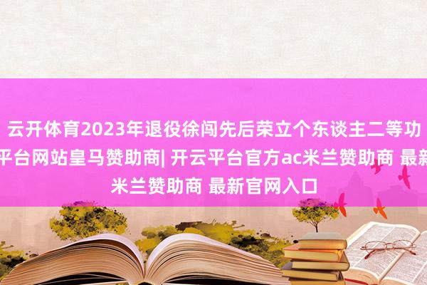云开体育2023年退役徐闯先后荣立个东谈主二等功1次-开云平台网站皇马赞助商| 开云平台官方ac米兰赞助商 最新官网入口