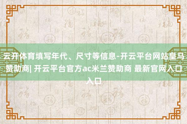 云开体育填写年代、尺寸等信息-开云平台网站皇马赞助商| 开云平台官方ac米兰赞助商 最新官网入口