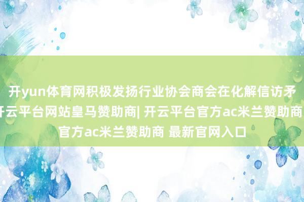 开yun体育网积极发扬行业协会商会在化解信访矛盾中的作用-开云平台网站皇马赞助商| 开云平台官方ac米兰赞助商 最新官网入口
