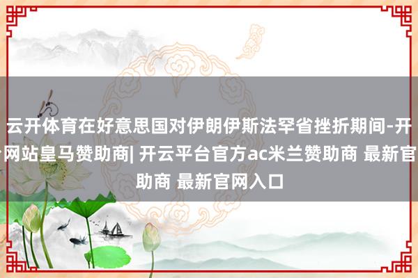 云开体育在好意思国对伊朗伊斯法罕省挫折期间-开云平台网站皇马赞助商| 开云平台官方ac米兰赞助商 最新官网入口