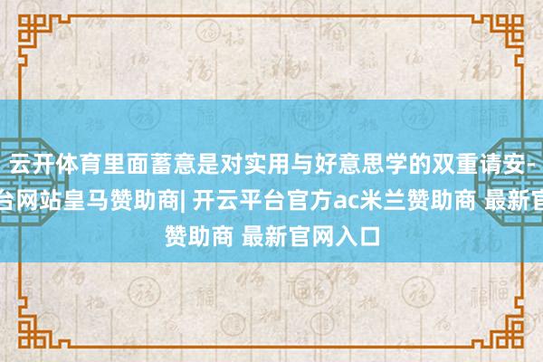 云开体育里面蓄意是对实用与好意思学的双重请安-开云平台网站皇马赞助商| 开云平台官方ac米兰赞助商 最新官网入口